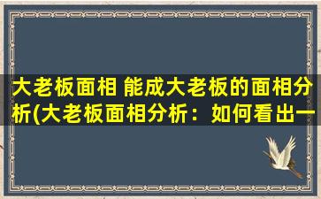 大老板面相 能成大老板的面相分析(大老板面相分析：如何看出一个人是否能成为大老板)